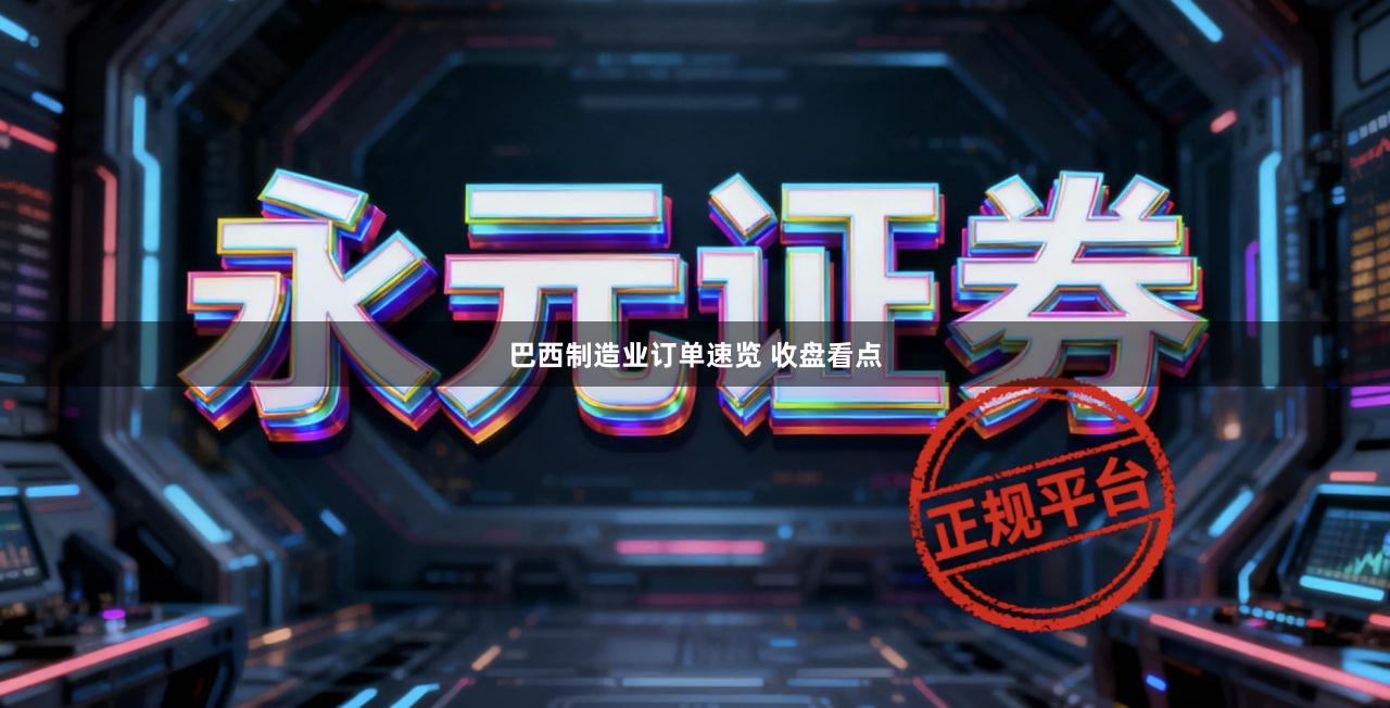 巴西制造业订单速览 收盘看点